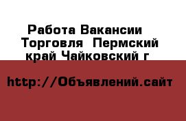 Работа Вакансии - Торговля. Пермский край,Чайковский г.